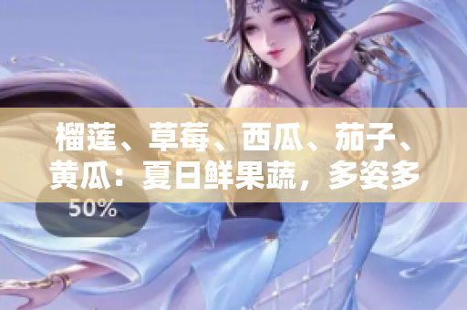 榴蓮、草莓、西瓜、茄子、黃瓜：夏日鮮果蔬，多姿多彩滋味享
