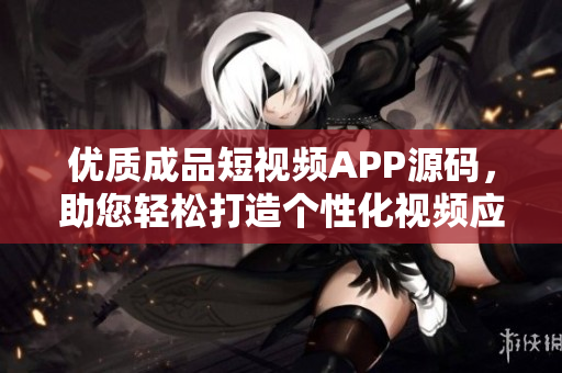優(yōu)質(zhì)成品短視頻APP源碼，助您輕松打造個性化視頻應用