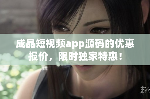 成品短視頻app源碼的優(yōu)惠報(bào)價(jià)，限時(shí)獨(dú)家特惠！