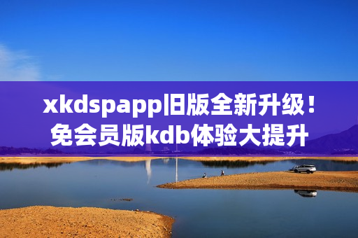 xkdspapp舊版全新升級(jí)！免會(huì)員版kdb體驗(yàn)大提升