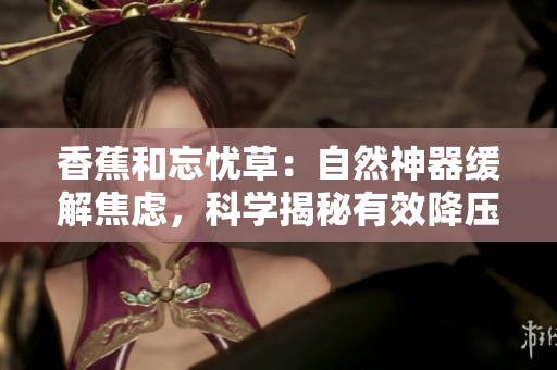 香蕉和忘憂草：自然神器緩解焦慮，科學揭秘有效降壓秘訣