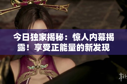 今日獨家揭秘：驚人內幕揭露！享受正能量的新發(fā)現