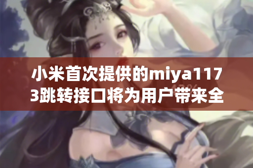 小米首次提供的miya1173跳轉(zhuǎn)接口將為用戶帶來全新的操作體驗(yàn)