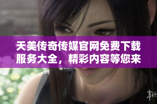 天美傳奇?zhèn)髅焦倬W(wǎng)免費下載服務(wù)大全，精彩內(nèi)容等您來體驗