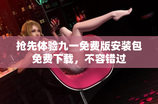 搶先體驗(yàn)九一免費(fèi)版安裝包免費(fèi)下載，不容錯(cuò)過