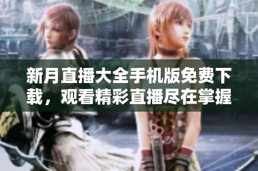 新月直播大全手機版免費下載，觀看精彩直播盡在掌握！