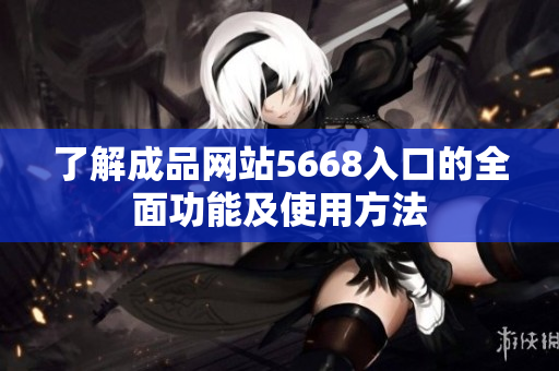 了解成品網站5668入口的全面功能及使用方法