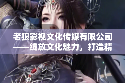 老狼影視文化傳媒有限公司——綻放文化魅力，打造精彩影視新篇章