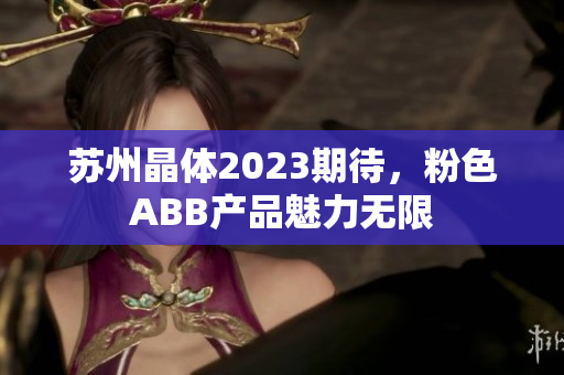 蘇州晶體2023期待，粉色ABB產品魅力無限