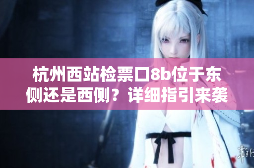 杭州西站檢票口8b位于東側(cè)還是西側(cè)？詳細(xì)指引來(lái)襲！