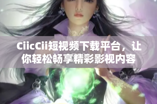 CiicCii短視頻下載平臺，讓你輕松暢享精彩影視內(nèi)容