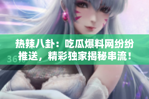 熱辣八卦：吃瓜爆料網(wǎng)紛紛推送，精彩獨(dú)家揭秘串流！