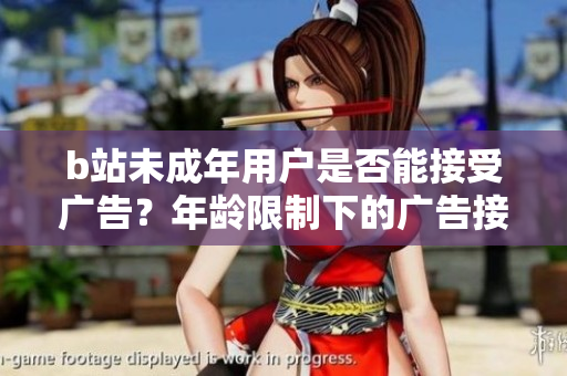 b站未成年用戶是否能接受廣告？年齡限制下的廣告接受規(guī)定探究