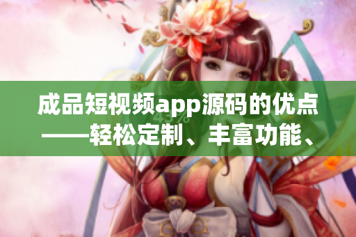 成品短視頻app源碼的優(yōu)點(diǎn)——輕松定制、豐富功能、易用操作