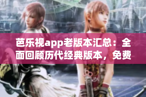 芭樂視app老版本匯總：全面回顧歷代經(jīng)典版本，免費下載安裝攻略詳解