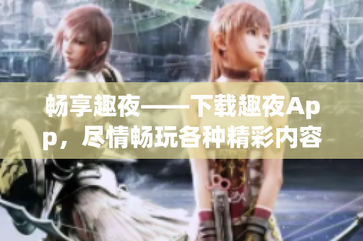 暢享趣夜——下載趣夜App，盡情暢玩各種精彩內(nèi)容