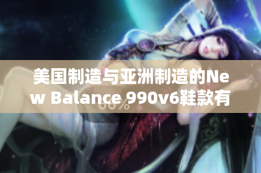 美國(guó)制造與亞洲制造的New Balance 990v6鞋款有何異同？