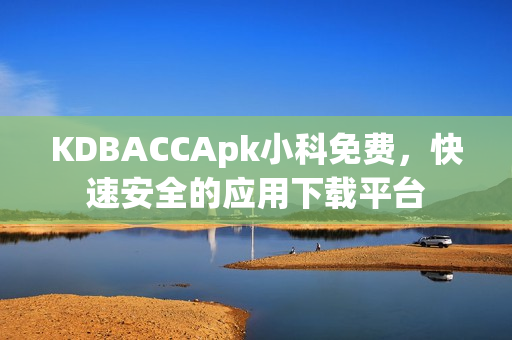 KDBACCApk小科免費(fèi)，快速安全的應(yīng)用下載平臺(tái)