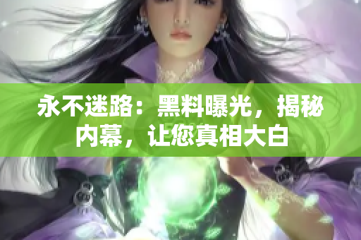 永不迷路：黑料曝光，揭秘內(nèi)幕，讓您真相大白