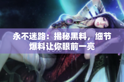 永不迷路：揭秘黑料，細節(jié)爆料讓你眼前一亮