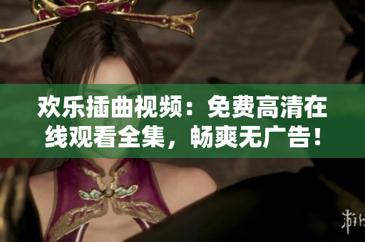 歡樂插曲視頻：免費(fèi)高清在線觀看全集，暢爽無廣告！
