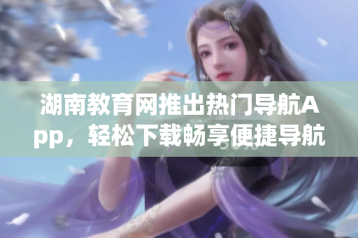 湖南教育網(wǎng)推出熱門(mén)導(dǎo)航App，輕松下載暢享便捷導(dǎo)航服務(wù)