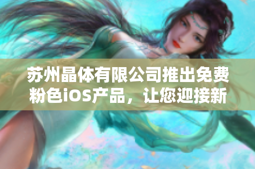 蘇州晶體有限公司推出免費(fèi)粉色iOS產(chǎn)品，讓您迎接新時(shí)代的色彩體驗(yàn)