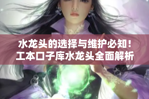 水龍頭的選擇與維護(hù)必知！工本口子庫水龍頭全面解析