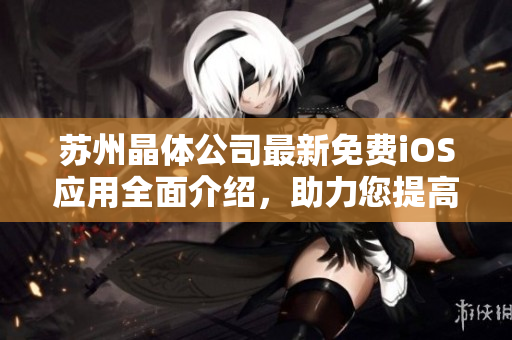 蘇州晶體公司最新免費(fèi)iOS應(yīng)用全面介紹，助力您提高工作效率和生活質(zhì)量