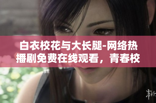 白衣?；ㄅc大長(zhǎng)腿-網(wǎng)絡(luò)熱播劇免費(fèi)在線觀看，青春校園故事引發(fā)共鳴