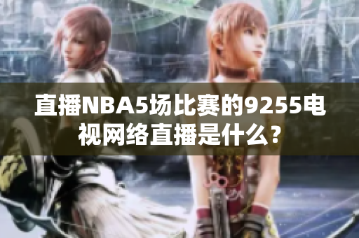 直播NBA5場(chǎng)比賽的9255電視網(wǎng)絡(luò)直播是什么？