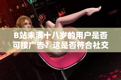 B站未滿(mǎn)十八歲的用戶(hù)是否可接廣告？這是否符合社交媒體的規(guī)定？