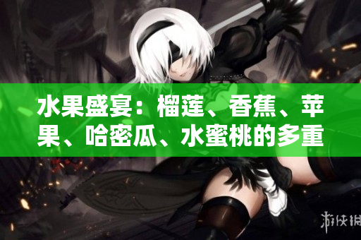 水果盛宴：榴蓮、香蕉、蘋果、哈密瓜、水蜜桃的多重魅力