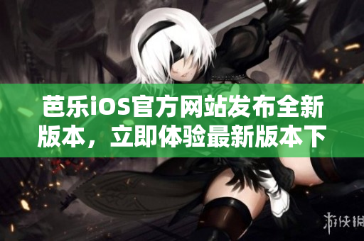 芭樂(lè)iOS官方網(wǎng)站發(fā)布全新版本，立即體驗(yàn)最新版本下載通道