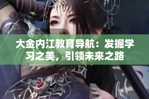 大金內(nèi)江教育導(dǎo)航：發(fā)掘?qū)W習(xí)之美，引領(lǐng)未來之路