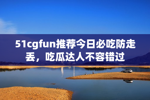 51cgfun推薦今日必吃防走丟，吃瓜達(dá)人不容錯(cuò)過