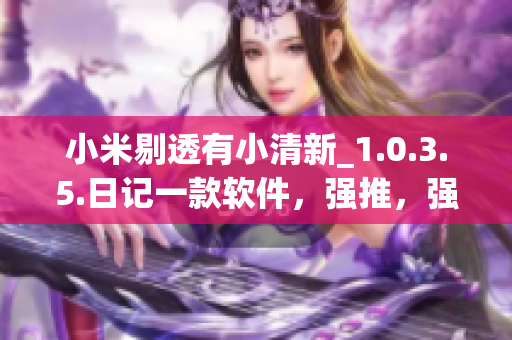 小米剔透有小清新_1.0.3.5.日記一款軟件，強推，強烈不推】