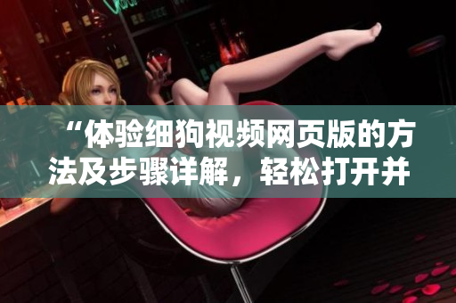 “體驗(yàn)細(xì)狗視頻網(wǎng)頁(yè)版的方法及步驟詳解，輕松打開(kāi)并使用網(wǎng)頁(yè)版進(jìn)行觀影享受”