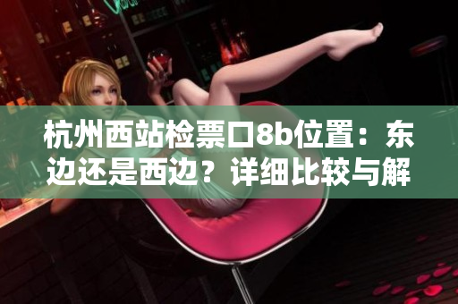 杭州西站檢票口8b位置：東邊還是西邊？詳細比較與解析