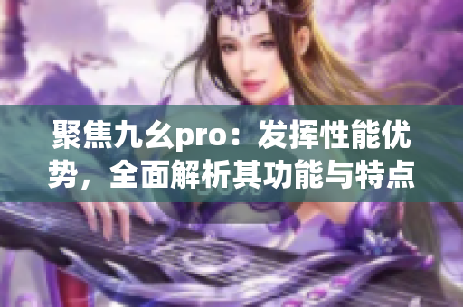 聚焦九幺pro：發(fā)揮性能優(yōu)勢(shì)，全面解析其功能與特點(diǎn)