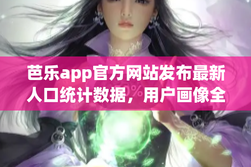 芭樂app官方網站發(fā)布最新人口統(tǒng)計數據，用戶畫像全面呈現