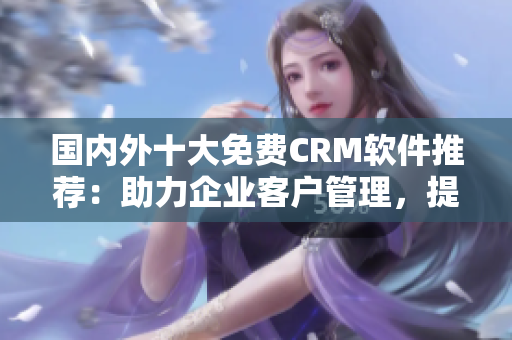 國內外十大免費CRM軟件推薦：助力企業(yè)客戶管理，提升效率的最佳選擇