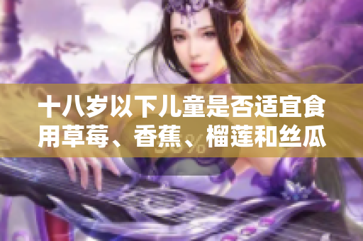 十八歲以下兒童是否適宜食用草莓、香蕉、榴蓮和絲瓜？