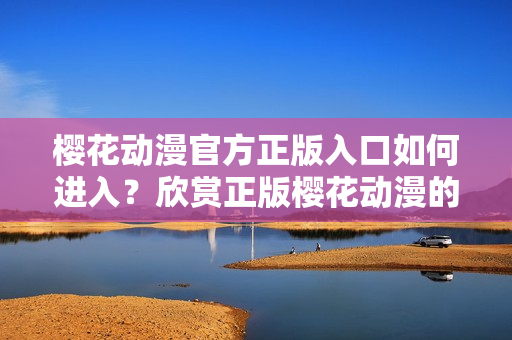 櫻花動漫官方正版入口如何進入？欣賞正版櫻花動漫的方法分享