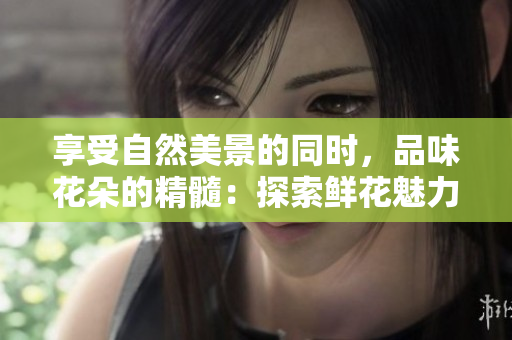 享受自然美景的同時，品味花朵的精髓：探索鮮花魅力的旅程
