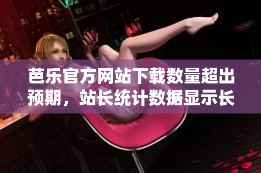 芭樂官方網(wǎng)站下載數(shù)量超出預期，站長統(tǒng)計數(shù)據(jù)顯示長期用戶忠誠度攀升