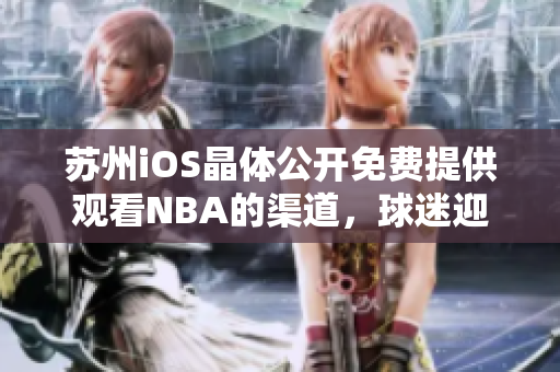 蘇州iOS晶體公開(kāi)免費(fèi)提供觀(guān)看NBA的渠道，球迷迎來(lái)好消息