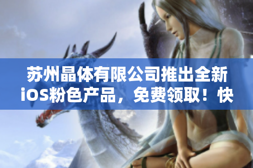 蘇州晶體有限公司推出全新iOS粉色產(chǎn)品，免費(fèi)領(lǐng)??！快來(lái)?yè)屬?gòu)吧！