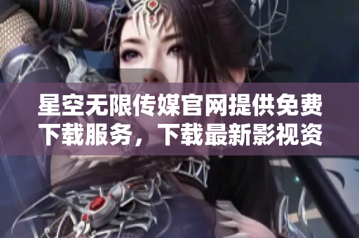 星空無(wú)限傳媒官網(wǎng)提供免費(fèi)下載服務(wù)，下載最新影視資訊，趕緊體驗(yàn)吧