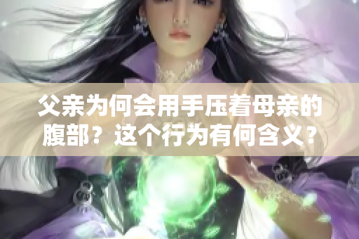 父親為何會(huì)用手壓著母親的腹部？這個(gè)行為有何含義？